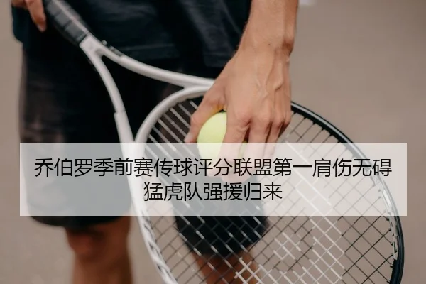 乔伯罗季前赛传球评分联盟第一肩伤无碍猛虎队强援归来