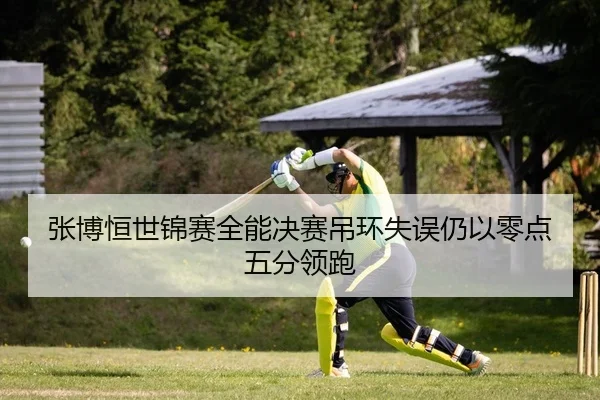 张博恒世锦赛全能决赛吊环失误仍以零点五分领跑